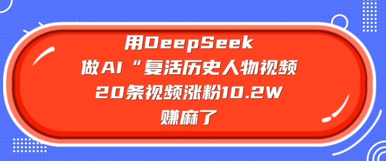 用DeepSeek做AI“复活历史人物”视频,20条视频涨粉10.2W,挣麻了-网创小站