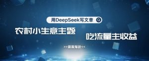 用DeepSeek写农村创业小项目，篇篇爆款，暴力引流，吃流量主收益变现-网创小站