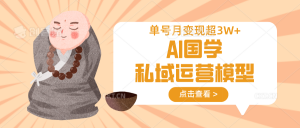 AI国学私域运营模型，无成本、变现快、周期短、持续性强，单号月变现3w+-网创小站