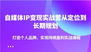 自媒体IP变现实战营从定位到长期规划，打造个人品牌、实现持续盈利实战课程-网创小站