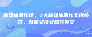 新媒体写作课，7大新媒体写作实操技巧，教你又快又稳写好文-网创小站