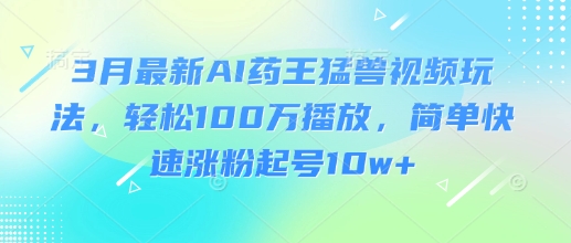 3月最新AI药王猛兽视频玩法，轻松100W播放，简单快速涨粉起号10w+-网创小站