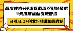 百度搜索+评论区截流双引擎技术，3天搭建被动引流管道，日引300+创业粉...-网创小站