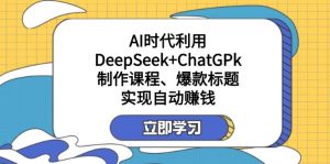 某付费文：AI时代利用DeepSeek+ChatGPk制作课程、爆款标题，实现自动赚钱-网创小站