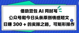 借助豆包AI同时写公众号和今日头条原创情感短文日入3张的实操之路，可矩形操作-网创小站