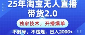 25年淘宝无人直播带货2.0.独家技术，开播爆单，纯小白易上手，不封号，不违规，日入多张【揭秘】-网创小站