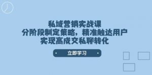 私域营销实战课，分阶段制定策略，精准触达用户，实现高成交私聊转化-网创小站