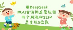 用DeepSeek做AI古诗词启蒙视频，两个月涨粉22W，总变现5位数-网创小站