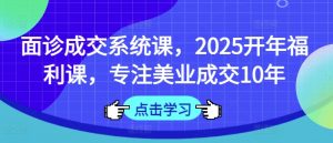 面诊成交系统课，2025开年福利课，专注美业成交10年-网创小站