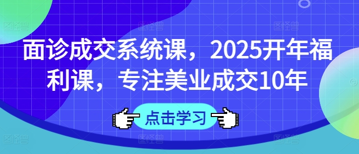 面诊成交系统课，2025开年福利课，专注美业成交10年-网创小站