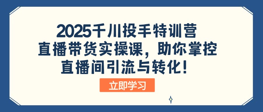 2025千川投手特训营：直播带货实操课，助你掌控直播间引流与转化！-网创小站