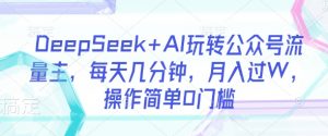 DeepSeek+AI玩转公众号流量主，每天几分钟，月入过W，操作简单0门槛-网创小站