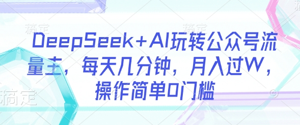 DeepSeek+AI玩转公众号流量主，每天几分钟，月入过W，操作简单0门槛-网创小站