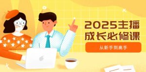 2025主播成长必修课，主播从新手到高手，涵盖趋势、定位、能力构建等-网创小站