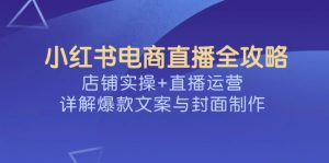 小红书电商直播全攻略，店铺实操+直播运营，详解爆款文案与封面制作-网创小站