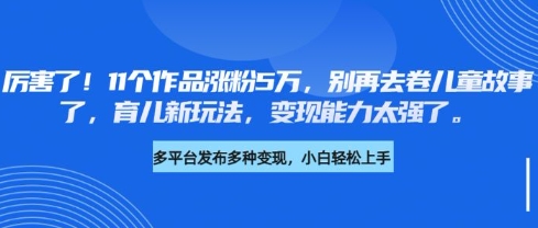 厉害了，11个作品涨粉5万，别再去卷儿童故事了，育儿新玩法，变现能力太强了-网创小站