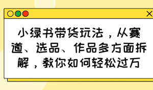 小绿书带货玩法，从赛道、选品、作品多方面拆解，教你如何轻松过万-网创小站