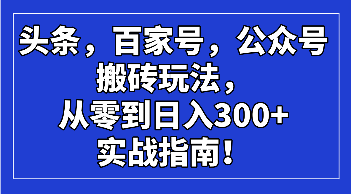 头条，百家号，公众号搬砖玩法，从零到日入300+的实战指南！-网创小站
