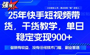 25年最新快手短视频带货，单日稳定变现900+，没有技术门槛，做就有收益-网创小站