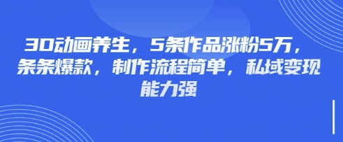3D动画养生,5条作品涨粉5万,条条爆款,制作流程简单,私域变现能力强-网创小站