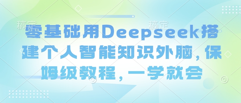 零基础用Deepseek搭建个人智能知识外脑，保姆级教程，一学就会-网创小站