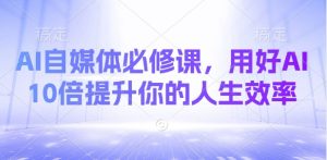 AI自媒体必修课，用好AI 10倍提升你的人生效率-网创小站