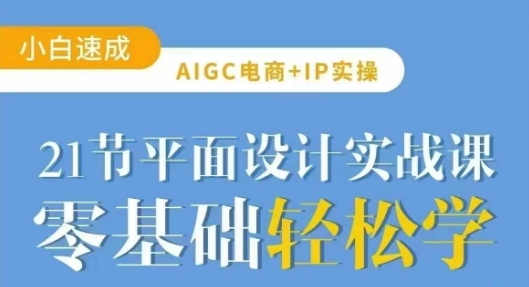 AIGC电商必备实操21节平面设计实战课，教你玩转AI-网创小站