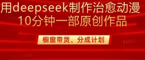 用deepseek制作治愈系漫剪，20分钟一部纯原创作品，多种变现渠道外面收费980-网创小站
