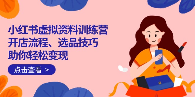 小红书虚拟资料训练营：开店流程、选品技巧一网打尽，助你轻松变现-网创小站
