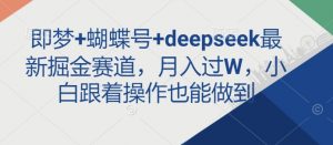 即梦+蝴蝶号+deepseek最新掘金赛道，月入过W，小白跟着操作也能做到-网创小站