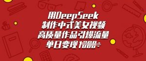 用DeepSeek制作中式美女视频，高质量作品引爆流量，单日变现多张-网创小站
