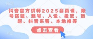抖音官方讲师2025会员课，账号搭建、起号、人设、投流、选题、抖音来客、本地推等-网创小站