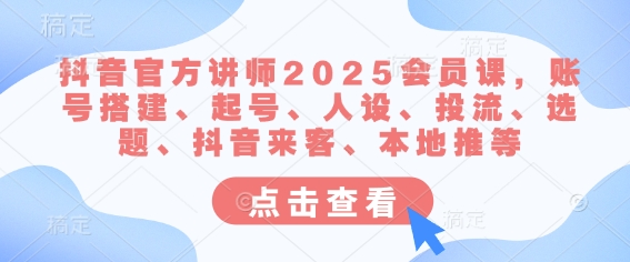 抖音官方讲师2025会员课，账号搭建、起号、人设、投流、选题、抖音来客、本地推等-网创小站