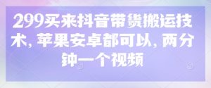 299买来抖音带货搬运技术，苹果安卓都可以，两分钟一个视频-网创小站
