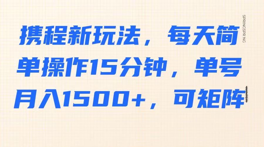 携程新玩法，每天简单操作15分钟，单号月入1500+，可矩阵-网创小站