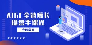 AIGC全链增长操盘手课程，从AI基础到私有化应用，轻松驾驭AI助力营销-网创小站