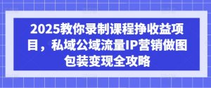 2025教你录制课程挣收益项目，私域公域流量IP营销做图包装变现全攻略-网创小站