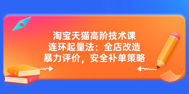 淘宝天猫高阶技术课：连环起量法：全店改造，暴力评价，安全补单策略-网创小站