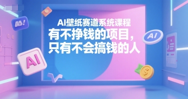 AI壁纸赛道系统课程，有不挣钱的项目，只有不会搞钱的人-网创小站