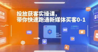 投放获客实操课,带你快速跑通新媒体买客0-1-网创小站