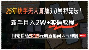 25年快手无人直播3.0暴利玩法!,新手月入2W+实操教程,附赠价值598元...-网创小站