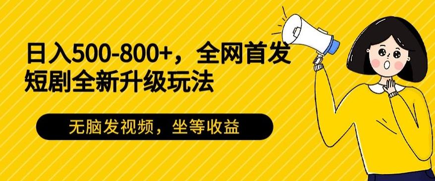 日入500-800+，全网首发短剧全新玩法，无脑发视频，坐等收益-网创小站