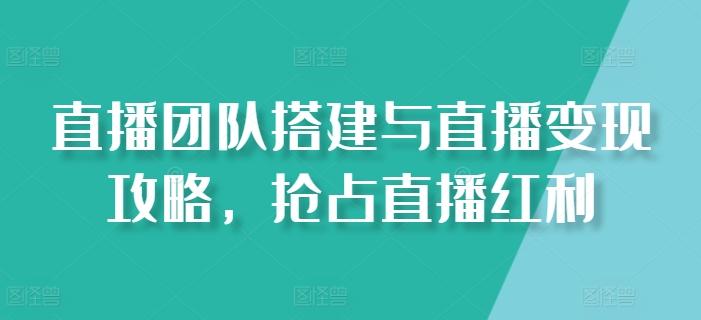 直播团队搭建与直播变现攻略，抢占直播红利-网创小站