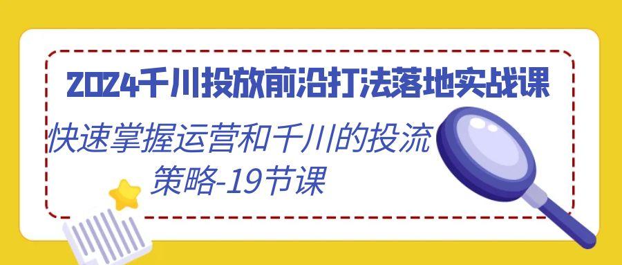 2024千川投放前沿打法落地实战课，快速掌握运营和千川的投流策略-19节课-网创小站
