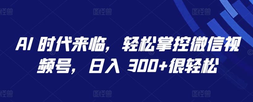 AI 时代来临，轻松掌控微信视频号，日入 300+很轻松【揭秘】-网创小站