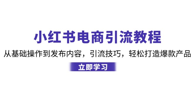 小红书电商引流教程：从基础操作到发布内容，引流技巧，轻松打造爆款产品-网创小站