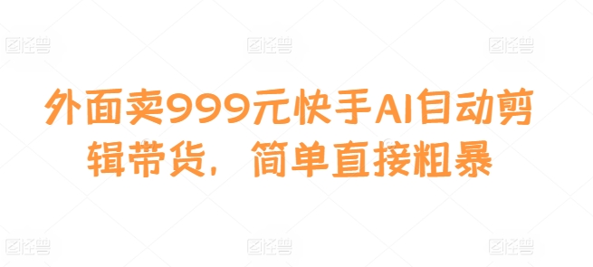外面卖999元快手AI自动剪辑带货，简单直接粗暴-网创小站