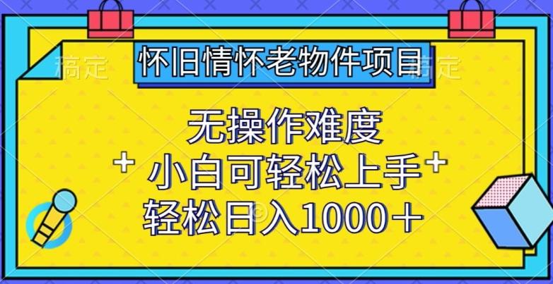 怀旧情怀老物件项目，无操作难度，小白可轻松上手，轻松日入1000+【揭秘】-网创小站