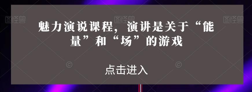 魅力演说课程，演讲是关于“能量”和“场”的游戏-网创小站