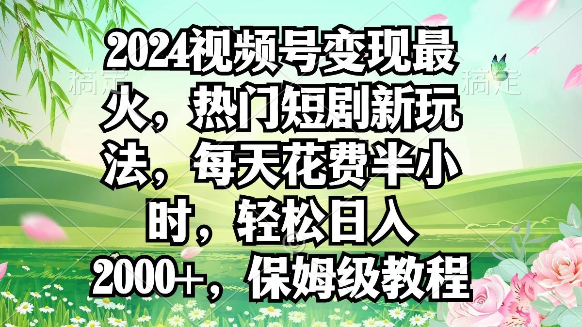 2024视频号变现最火，热门短剧新玩法，每天花费半小时，轻松日入2000+，...-网创小站